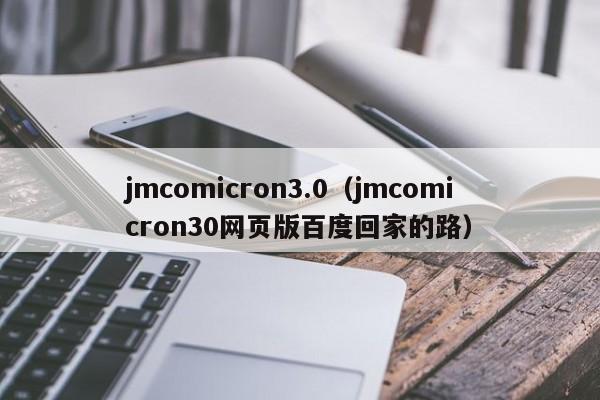 jmcomicron3.0(jmcomicron30网页版百度回家的路)