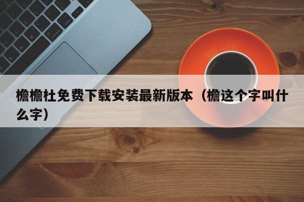 檐檐杜免费下载安装最新版本(檐这个字叫什么字)