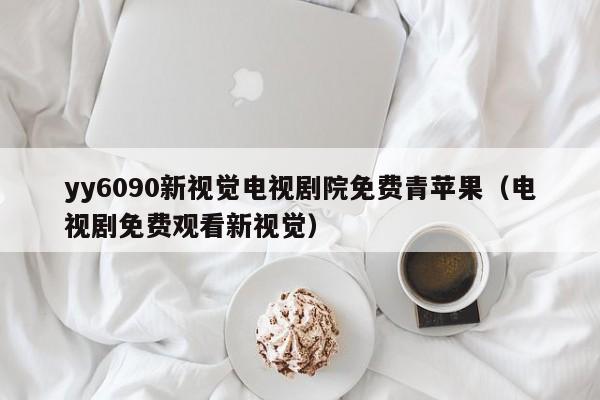 yy6090新视觉电视剧院免费青苹果(电视剧免费观看新视觉)
