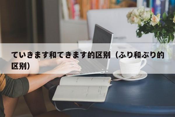 ていきます和てきます的区别（ふり和ぶり的区别）