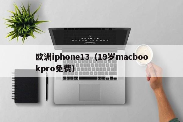 欧洲iphone13(19岁macbookpro免费)