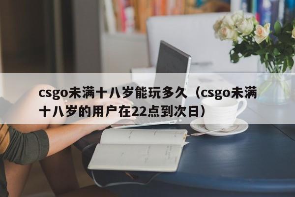 csgo未满十八岁能玩多久(csgo未满十八岁的用户在22点到次日)