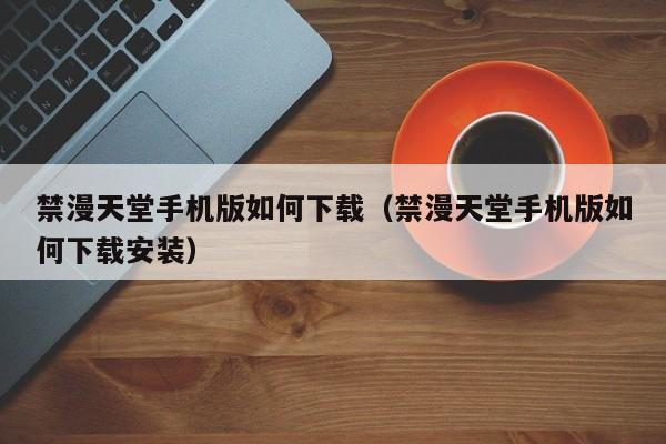 禁漫天堂手机版如何下载(禁漫天堂手机版如何下载安装)