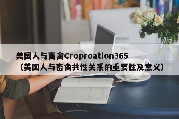 美国人与畜禽Croproation365(美国人与畜禽共性关系的重要性及意义)