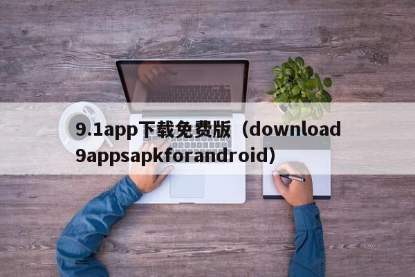9.1app下载免费版(download9appsapkforandroid)
