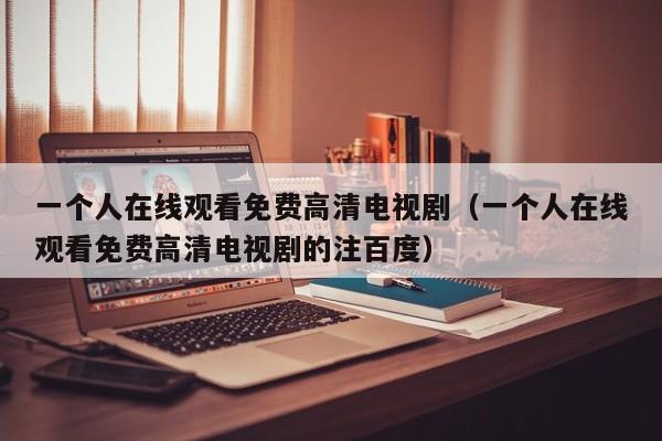 一个人在线观看免费高清电视剧(一个人在线观看免费高清电视剧的注百度)