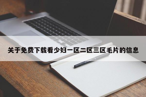 关于免费下载看少妇一区二区三区毛片的信息