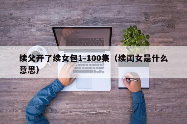 续父开了续女包1-100集(续闺女是什么意思)
