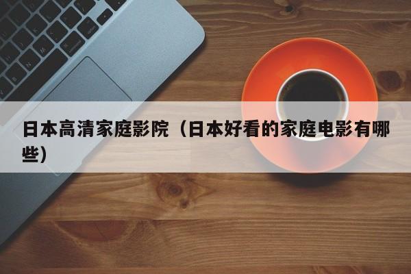 日本高清家庭影院(日本好看的家庭电影有哪些)