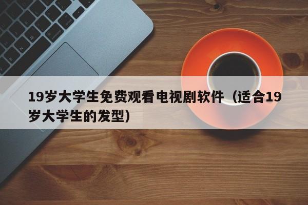 19岁大学生免费观看电视剧软件(适合19岁大学生的发型)