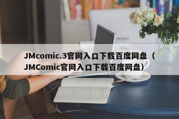 JMcomic.3官网入口下载百度网盘(JMComic官网入口下载百度网盘)