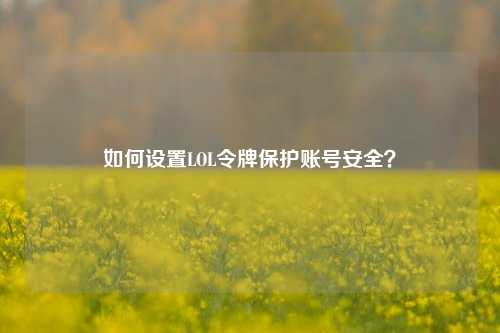 如何设置LOL令牌保护账号安全？
