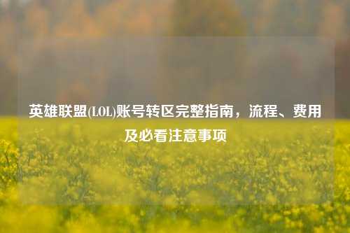 英雄联盟(LOL)账号转区完整指南，流程、费用及必看注意事项