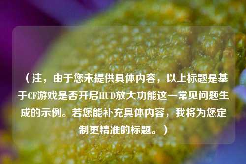 （注，由于您未提供具体内容，以上标题是基于CF游戏是否开启HUD放大功能这一常见问题生成的示例。若您能补充具体内容，我将为您定制更精准的标题。）