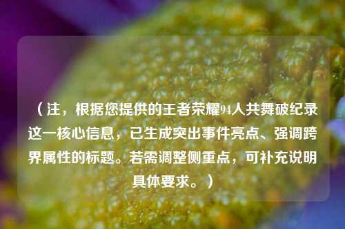 （注，根据您提供的王者荣耀94人共舞破纪录这一核心信息，已生成突出事件亮点、强调跨界属性的标题。若需调整侧重点，可补充说明具体要求。）