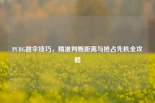 PUBG跳伞技巧，精准判断距离与抢占先机全攻略