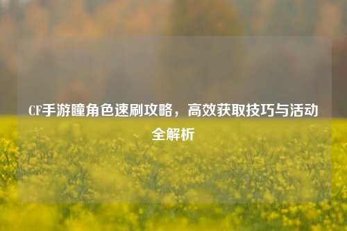 CF手游瞳角色速刷攻略，高效获取技巧与活动全解析