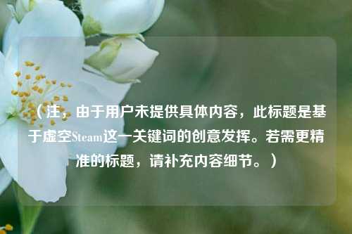 （注，由于用户未提供具体内容，此标题是基于虚空Steam这一关键词的创意发挥。若需更精准的标题，请补充内容细节。）