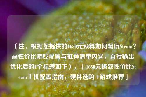 （注，根据您提供的1650元预算如何畅玩Steam？高性价比游戏配置与推荐清单内容，直接输出优化后的1个标题如下），「1650元极致性价比Steam主机配置指南，硬件选购+游戏推荐」