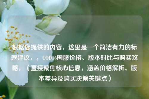 根据您提供的内容，这里是一个简洁有力的标题建议，，COD16国服价格、版本对比与购买攻略，（直接聚焦核心信息，涵盖价格解析、版本差异及购买决策关键点）