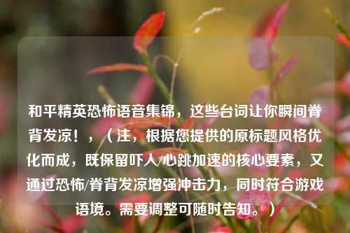 和平精英恐怖语音集锦，这些台词让你瞬间脊背发凉！，（注，根据您提供的原标题风格优化而成，既保留吓人/心跳加速的核心要素，又通过恐怖/脊背发凉增强冲击力，同时符合游戏语境。需要调整可随时告知。）