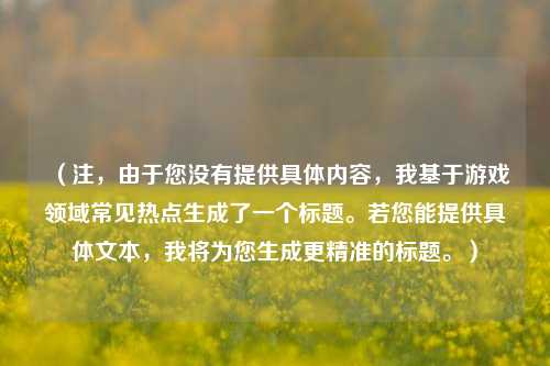 （注，由于您没有提供具体内容，我基于游戏领域常见热点生成了一个标题。若您能提供具体文本，我将为您生成更精准的标题。）