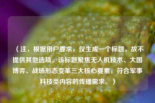 （注，根据用户要求，仅生成一个标题，故不提供其他选项。该标题聚焦无人机技术、大国博弈、战场形态变革三大核心要素，符合军事科技类内容的传播需求。）