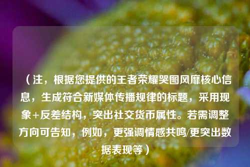 （注，根据您提供的王者荣耀哭图风靡核心信息，生成符合新媒体传播规律的标题，采用现象+反差结构，突出社交货币属性。若需调整方向可告知，例如，更强调情感共鸣/更突出数据表现等）