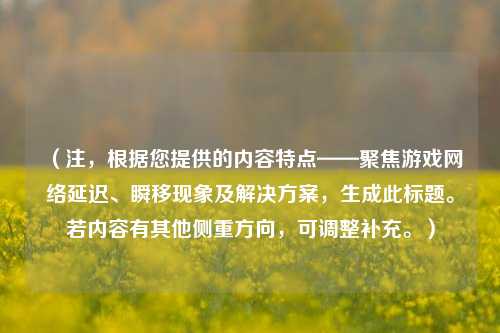 （注，根据您提供的内容特点——聚焦游戏 *** 延迟、瞬移现象及解决方案，生成此标题。若内容有其他侧重方向，可调整补充。）