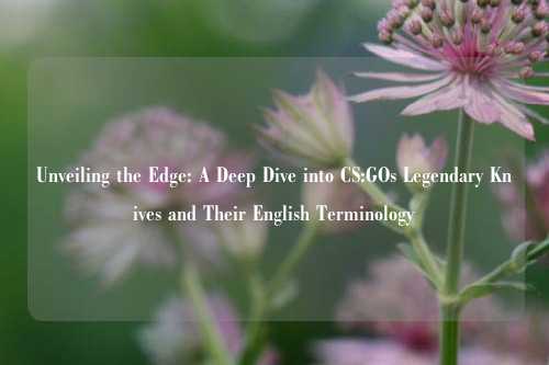 Unveiling the Edge: A Deep Dive into CS:GOs Legendary Knives and Their English Terminology
