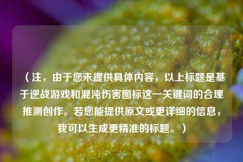 （注，由于您未提供具体内容，以上标题是基于逆战游戏和混沌伤害图标这一关键词的合理推测创作。若您能提供原文或更详细的信息，我可以生成更精准的标题。）