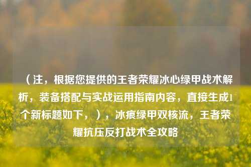 （注，根据您提供的王者荣耀冰心绿甲战术解析，装备搭配与实战运用指南内容，直接生成1个新标题如下，），冰痕绿甲双核流，王者荣耀抗压反打战术全攻略