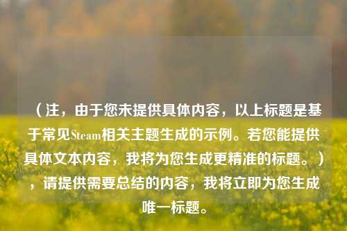 （注，由于您未提供具体内容，以上标题是基于常见Steam相关主题生成的示例。若您能提供具体文本内容，我将为您生成更精准的标题。），请提供需要总结的内容，我将立即为您生成唯一标题。