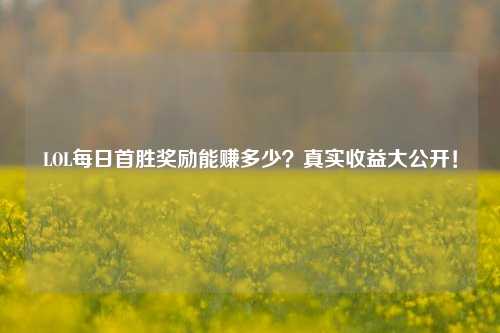 LOL每日首胜奖励能赚多少？真实收益大公开！