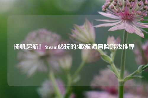 扬帆起航！Steam必玩的5款航海冒险游戏推荐