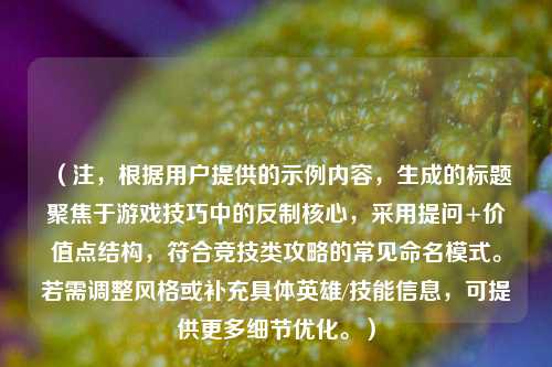 （注，根据用户提供的示例内容，生成的标题聚焦于游戏技巧中的反制核心，采用提问+价值点结构，符合竞技类攻略的常见命名模式。若需调整风格或补充具体英雄/技能信息，可提供更多细节优化。）