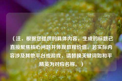 （注，根据您提供的具体内容，生成的标题已直接聚焦核心问题并体现教程价值。若实际内容涉及其他平台或游戏，请替换关键词如和平精英为对应名称。）