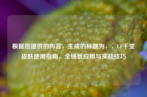 根据您提供的内容，生成的标题为，，CF千变皮肤使用指南，全场景应用与实战技巧