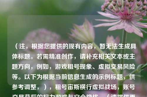 （注，根据您提供的现有内容，暂无法生成具体标题。若需精准创作，请补充相关文本或主题方向，例如，游戏租号现象、虚拟交易风险等。以下为根据当前信息生成的示例标题，供参考调整，），租号宙斯横行虚拟战场，账号交易背后的权力游戏与安全隐忧，（请提供更多具体内容或需求，我将为您优化专属标题。）