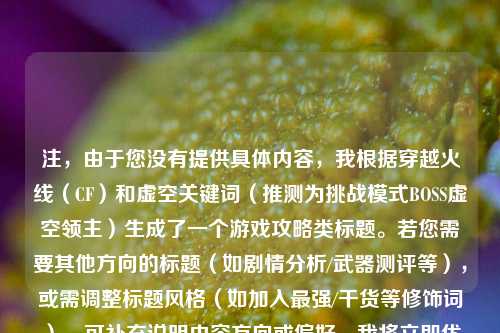 注，由于您没有提供具体内容，我根据穿越火线（CF）和虚空关键词（推测为挑战模式BOSS虚空领主）生成了一个游戏攻略类标题。若您需要其他方向的标题（如剧情分析/武器测评等），或需调整标题风格（如加入最强/干货等修饰词），可补充说明内容方向或偏好，我将立即优化。，（若您指的不是游戏穿越火线，请说明CF和虚空的具体含义，我将重新生成）