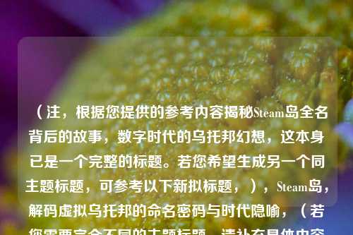 （注，根据您提供的参考内容揭秘Steam岛全名背后的故事，数字时代的乌托邦幻想，这本身已是一个完整的标题。若您希望生成另一个同主题标题，可参考以下新拟标题，），Steam岛，解码虚拟乌托邦的命名密码与时代隐喻，（若您需要完全不同的主题标题，请补充具体内容要求）