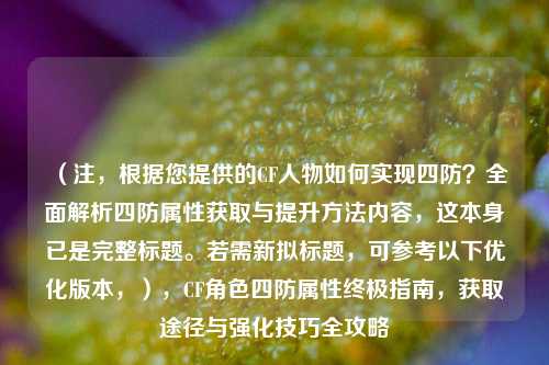 （注，根据您提供的CF人物如何实现四防？全面解析四防属性获取与提升 *** 内容，这本身已是完整标题。若需新拟标题，可参考以下优化版本，），CF角色四防属性终极指南，获取途径与强化技巧全攻略