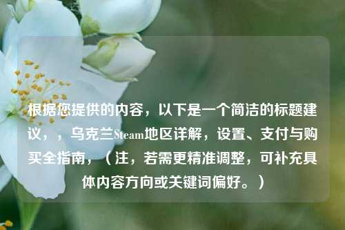 根据您提供的内容，以下是一个简洁的标题建议，，乌克兰Steam地区详解，设置、支付与购买全指南，（注，若需更精准调整，可补充具体内容方向或关键词偏好。）