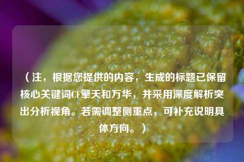 （注，根据您提供的内容，生成的标题已保留核心关键词CF擎天和万华，并采用深度解析突出分析视角。若需调整侧重点，可补充说明具体方向。）