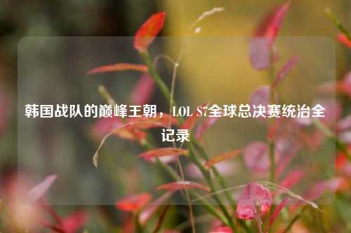 韩国战队的巅峰王朝，LOL S7全球总决赛统治全记录