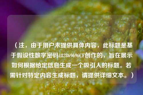 （注，由于用户未提供具体内容，此标题是基于假设性数字密码182869696CF创作的，旨在展示如何根据给定信息生成一个吸引人的标题。若需针对特定内容生成标题，请提供详细文本。）