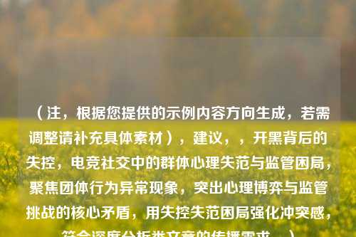 （注，根据您提供的示例内容方向生成，若需调整请补充具体素材），建议，，开黑背后的失控，电竞社交中的群体心理失范与监管困局，聚焦团体行为异常现象，突出心理博弈与监管挑战的核心矛盾，用失控失范困局强化冲突感，符合深度分析类文章的传播需求。）