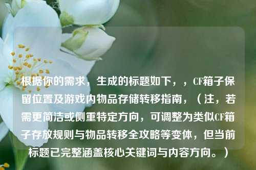 根据你的需求，生成的标题如下，，CF箱子保留位置及游戏内物品存储转移指南，（注，若需更简洁或侧重特定方向，可调整为类似CF箱子存放规则与物品转移全攻略等变体，但当前标题已完整涵盖核心关键词与内容方向。）