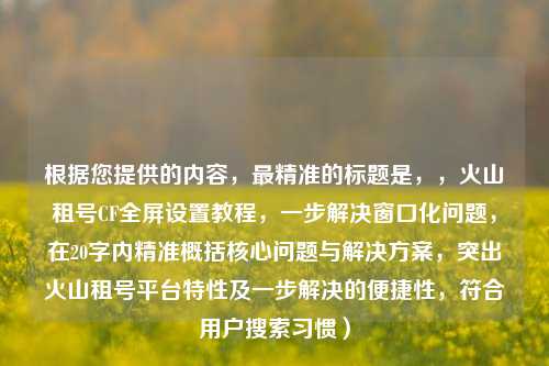 根据您提供的内容，最精准的标题是，，火山租号CF全屏设置教程，一步解决窗口化问题，在20字内精准概括核心问题与解决方案，突出火山租号平台特性及一步解决的便捷性，符合用户搜索习惯）