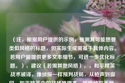 （注，根据用户提供的示例，推测其可能想要类似风格的标题，但实际生成需基于具体内容。若用户能提供更多文本细节，可进一步优化标题。），建议（若需其他风格），，和平精英战术破译，像侦探一样预判战局，从枪声到脚印，和平精英中的战场推理术，吃鸡侦探手册，如何用逻辑碾压对手，片段，可为您精准定制标题。